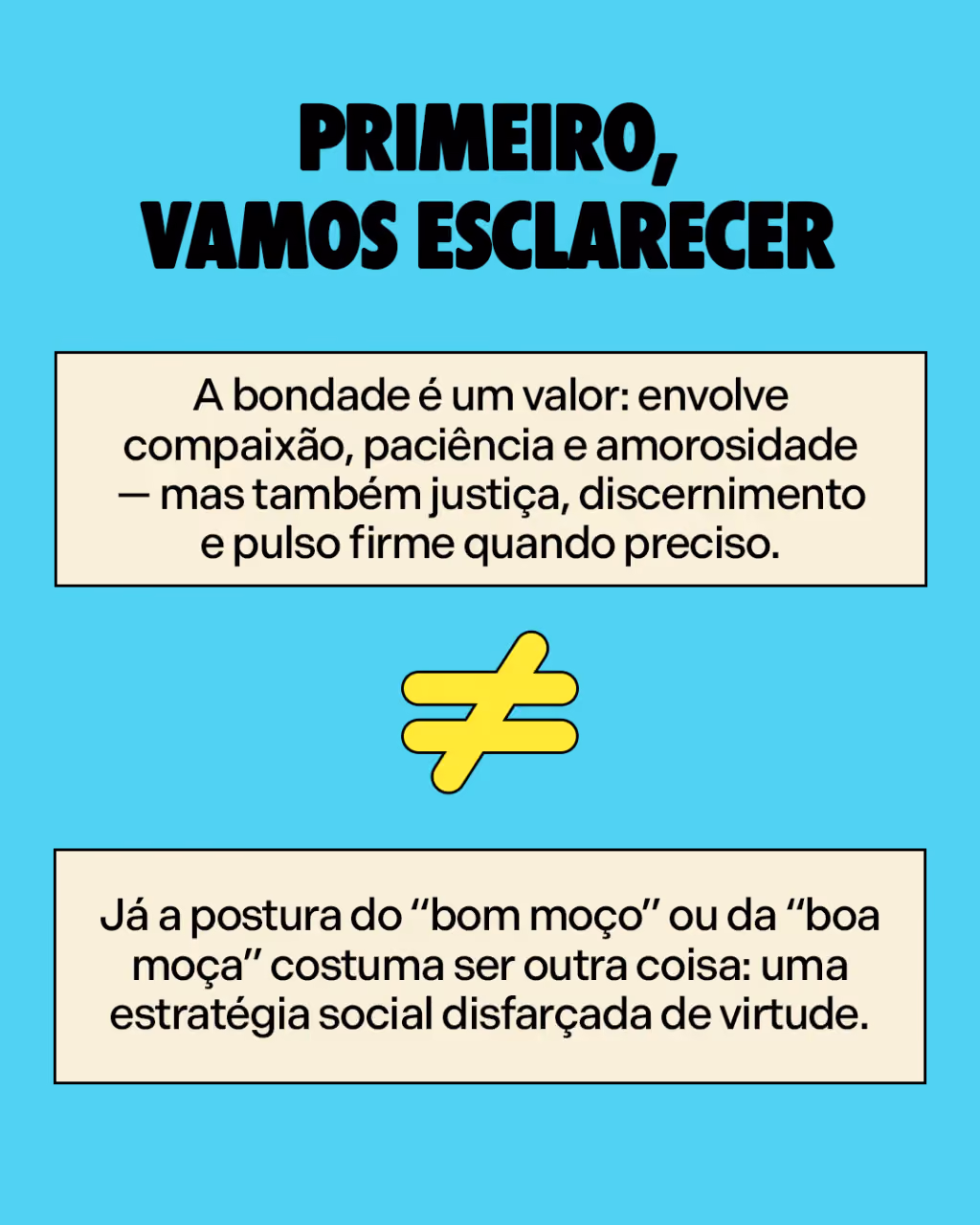 Primeiro, vamos esclarecer
A bondade é um valor: envolve compaixão, paciência e amorosidade — mas também justiça, discernimento e pulso firme quando preciso.
Já a postura do “bom moço” ou da “boa moça” costuma ser outra coisa: uma estratégia social disfarçada de virtude.
