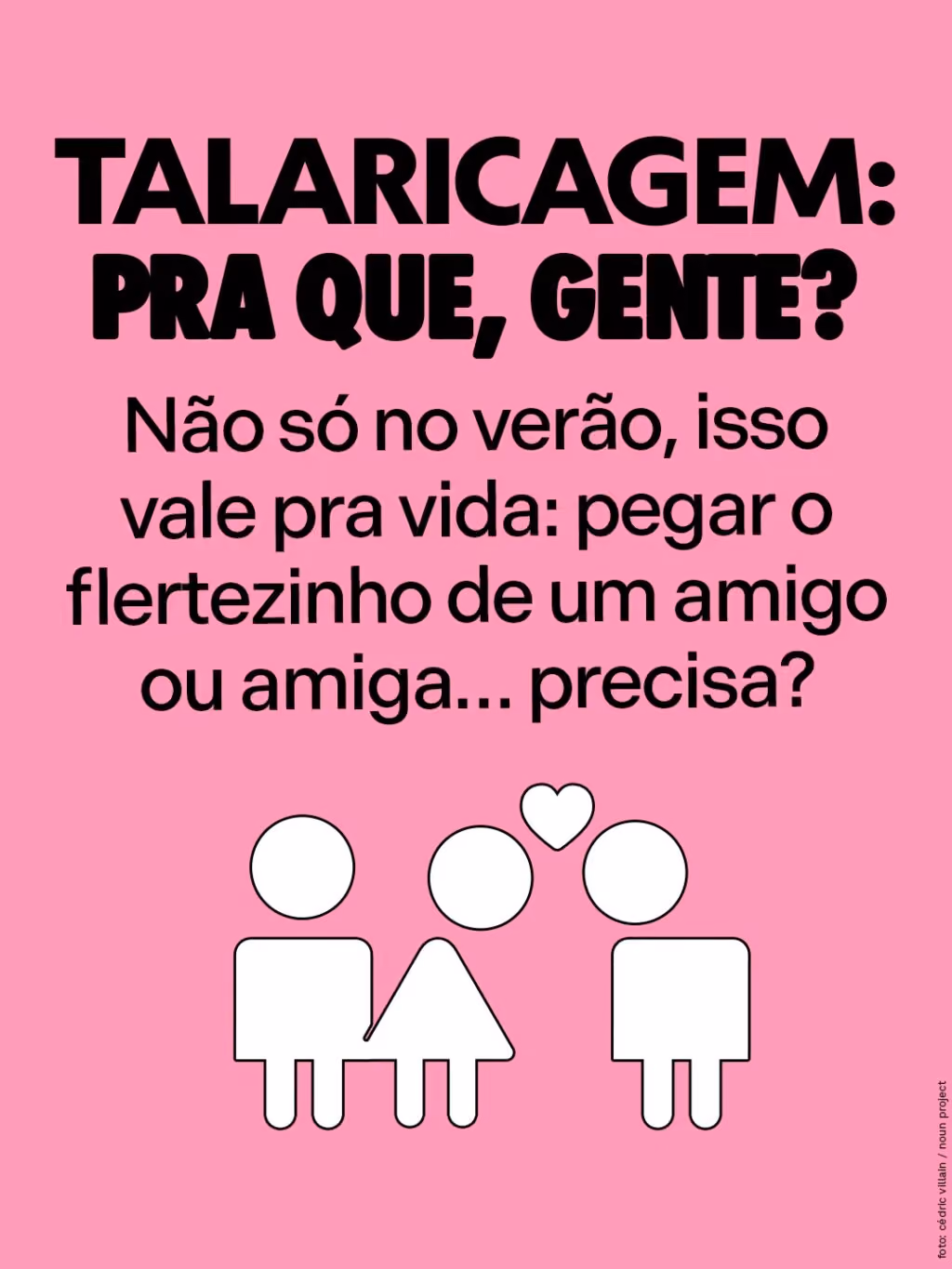 Talaricagem: pra que, gente?
Não só no verão, isso vale pra vida: pegar o flertezinho de um amigo ou amiga… precisa?