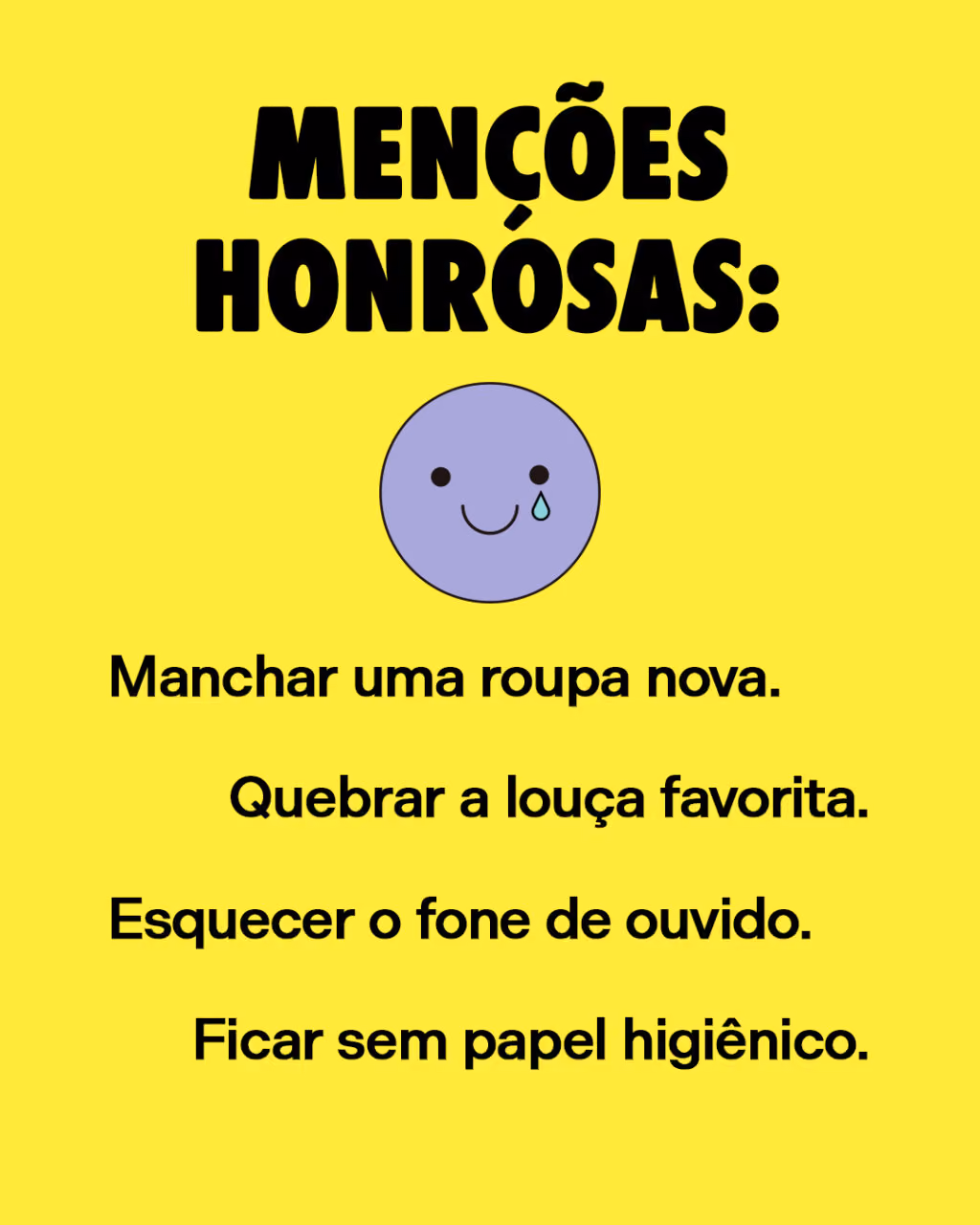 Menções honrosas:
. Manchar uma roupa nova.
. Quebrar a louça favorita.
. Esquecer o fone de ouvido.
. Ficar sem papel higiênico.