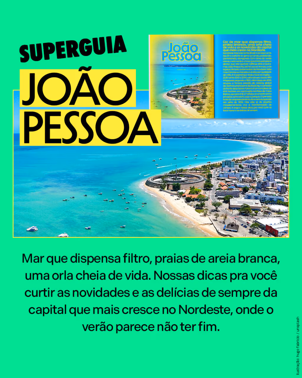 SUPERGUIA JOÃO PESSOA
Mar que dispensa filtro, praias de areia branca, uma orla cheia de vida. Nossas dicas pra você curtir as novidades e as delícias de sempre da capital que mais cresce no Nordeste, onde o verão parece não ter fim.
