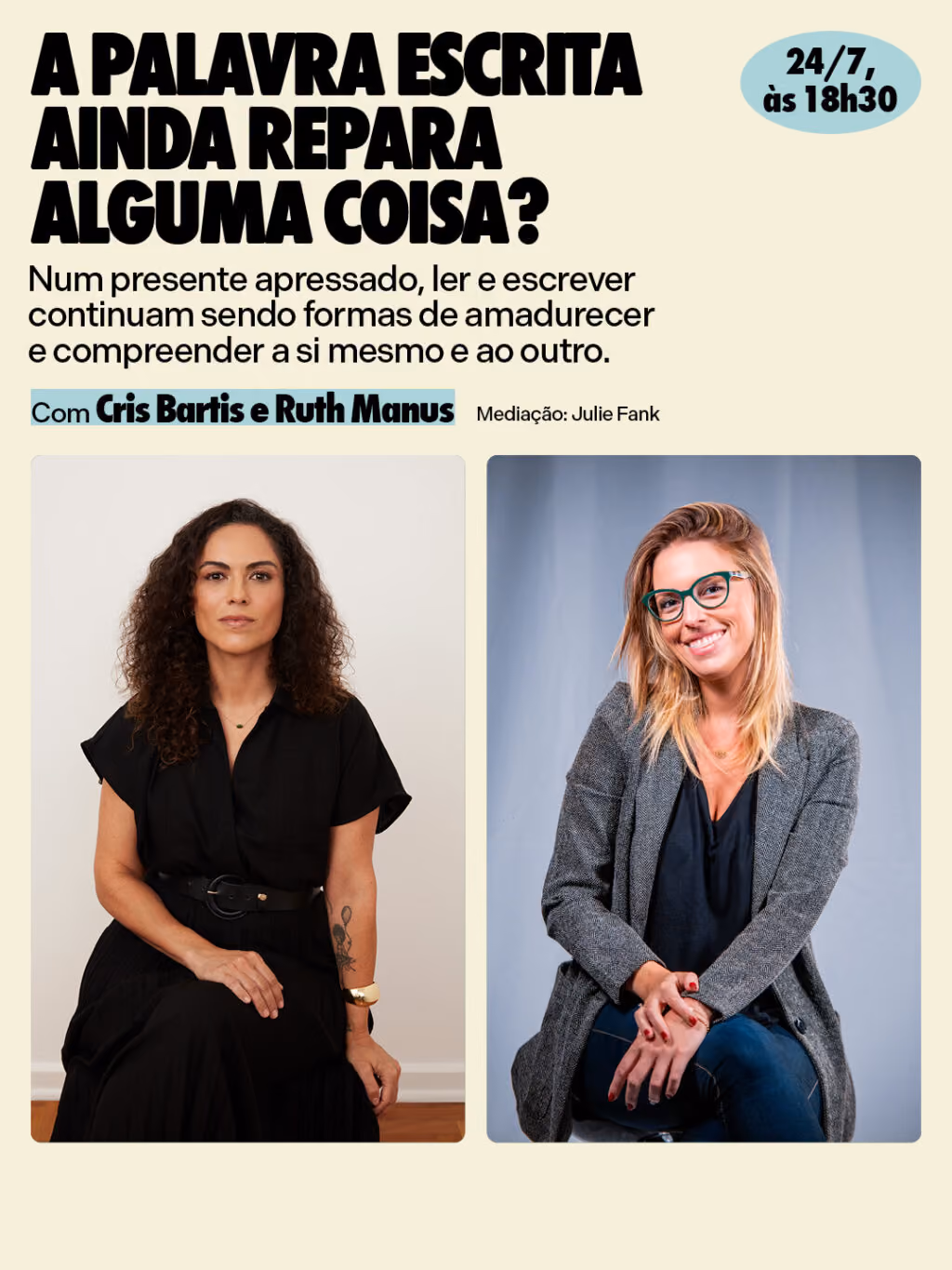 24/7, às 18h30
A palavra escrita ainda repara alguma coisa?
Num presente apressado, ler e escrever continuam sendo formas de amadurecer e compreender a si mesmo e ao outro.
Com Cris Bartis e Ruth Manus
Mediação: Julie Fank