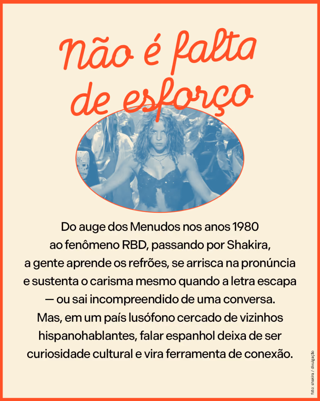 Não é falta de esforço
Do auge dos Menudos nos anos 1980 ao fenômeno RBD, passando por Shakira, a gente aprende os refrões, se arrisca na pronúncia e sustenta o carisma mesmo quando a letra escapa — ou sai incompreendido de uma conversa. Mas, em um país lusófono cercado de vizinhos hispanohablantes, falar espanhol deixa de ser curiosidade cultural e vira ferramenta de conexão.
