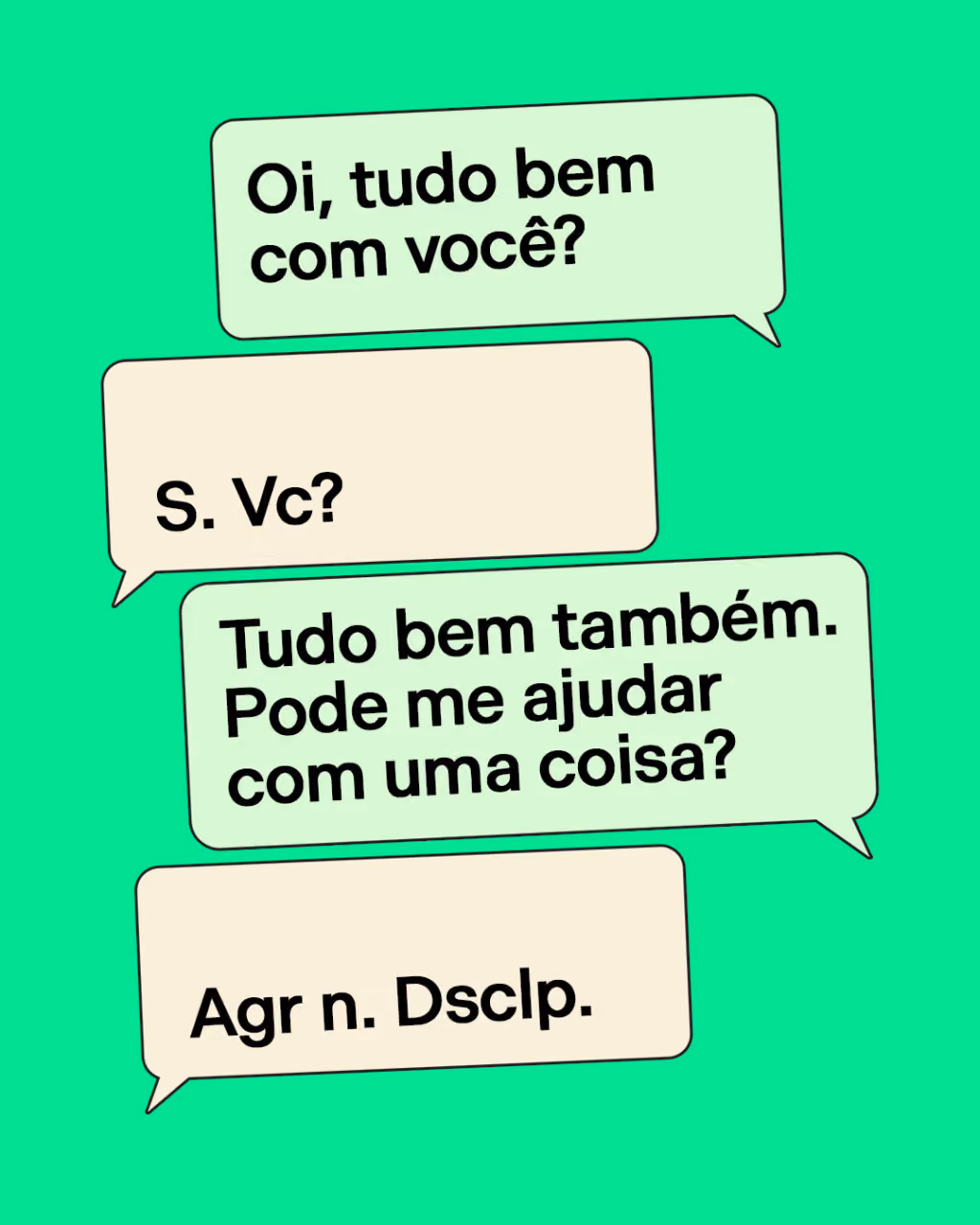 - Oi, tudo bem com você?
- S. Vc?
- Tudo bem também. Pode me ajudar com uma coisa?
- Agr n. Dsclp.