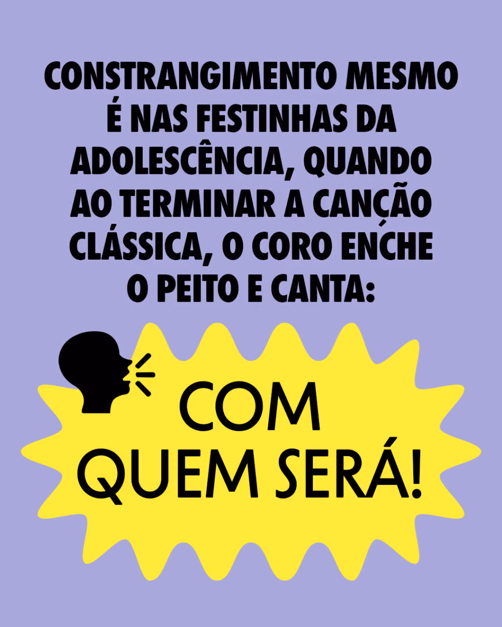 Constrangimento mesmo é nas festinhas da adolescência, quando ao terminar a canção clássica, o coro enche o peito e canta:
Com quem será!?