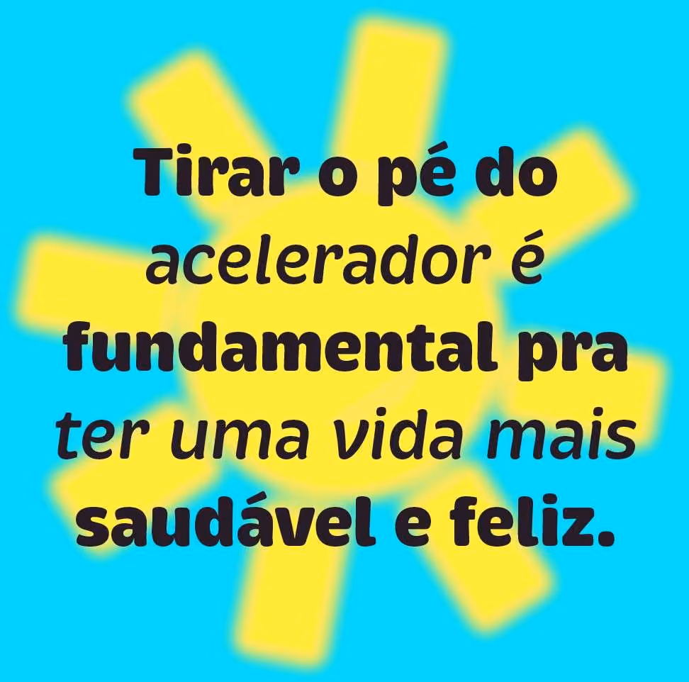 Tirar o pé do acelerador é fundamental pra ter uma vida mais saudável e feliz.