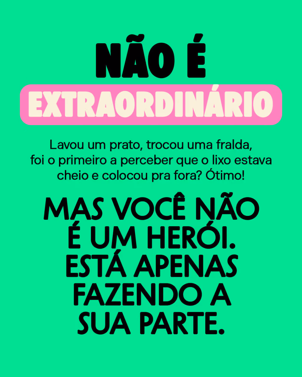 Não é extraordinário
Lavou um prato, trocou uma fralda, foi o primeiro a perceber que o lixo estava cheio e colocou pra fora? Ótimo!
Mas você não é um herói.
Está apenas fazendo a sua parte.