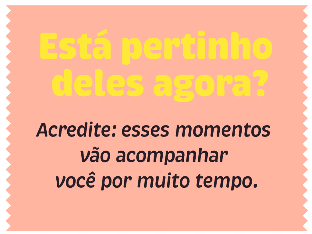 Está pertinho deles agora? Acredite: esses momentos vão acompanhar você por muito tempo.