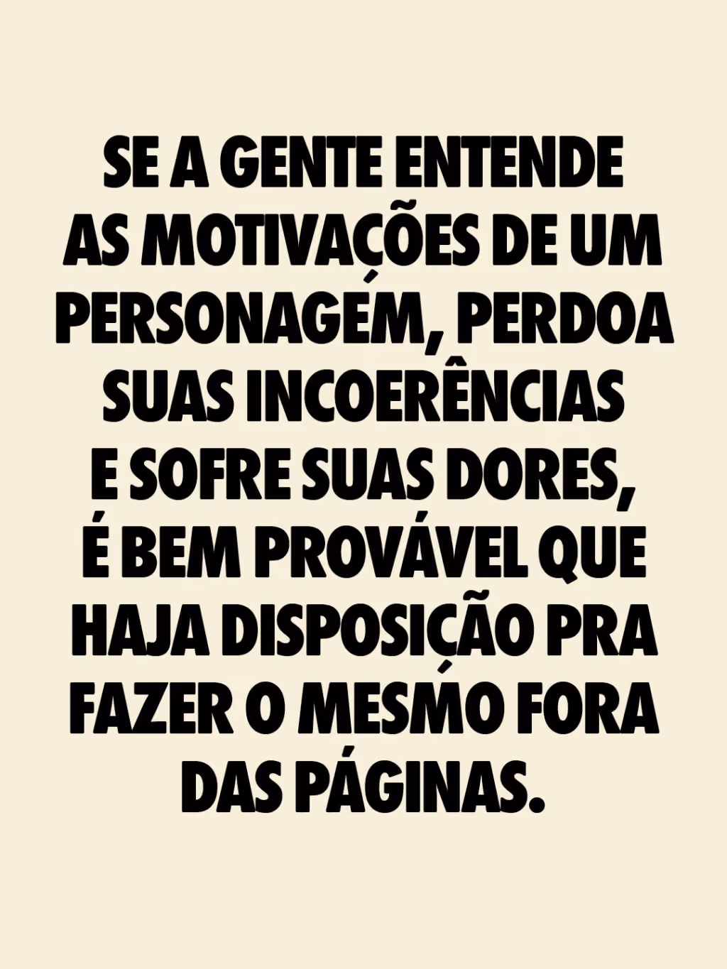 Se a gente entende as motivações de um personagem, perdoa suas incoerências e sofre suas dores, é bem provável que haja disposição pra fazer o mesmo fora das páginas.
