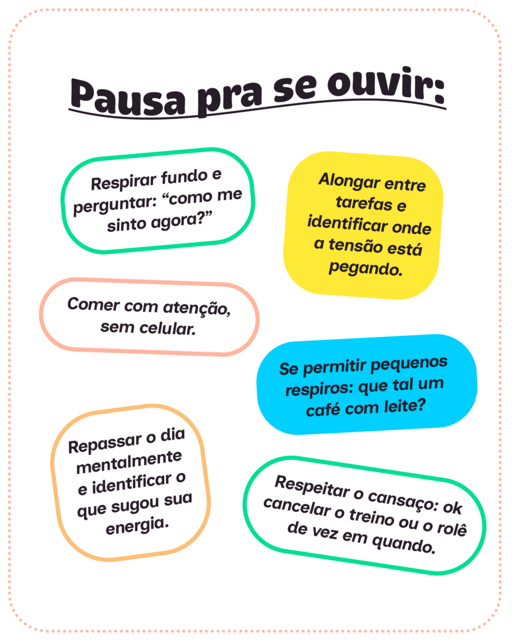 Pausa pra se ouvir:
Respirar fundo e perguntar: como me sinto agora?
Alongar entre tarefas e identificar onde a tensão está pegando.
Comer com atenção, sem celular.
Se permitir pequenos respiros: que tal um café com leite?
Repassar o dia mentalmente e identificar o que sugou sua energia.
Respeitar o cansaço: ok cancelar o treino ou o rolê de vez em quando.