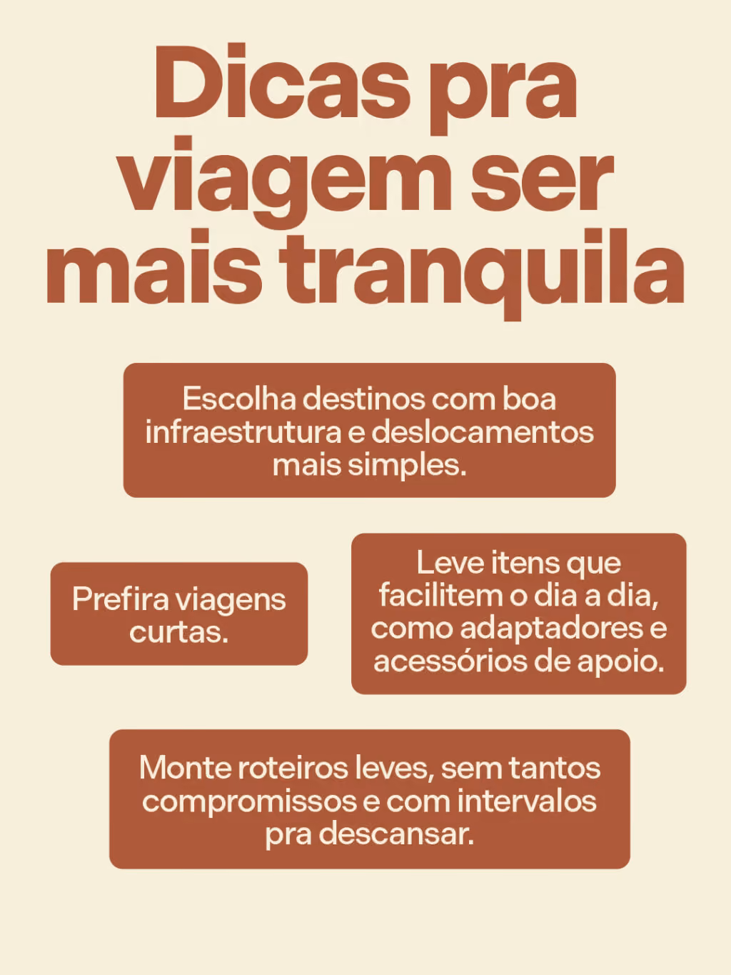 Dicas pra viagem ser mais tranquila
. Escolha destinos com boa infraestrutura e deslocamentos mais simples.
. Monte roteiros leves, sem tantos compromissos e com intervalos pra descansar.
. Prefira viagens curtas.
. Leve itens que facilitem o dia a dia, como adaptadores e acessórios de apoio.