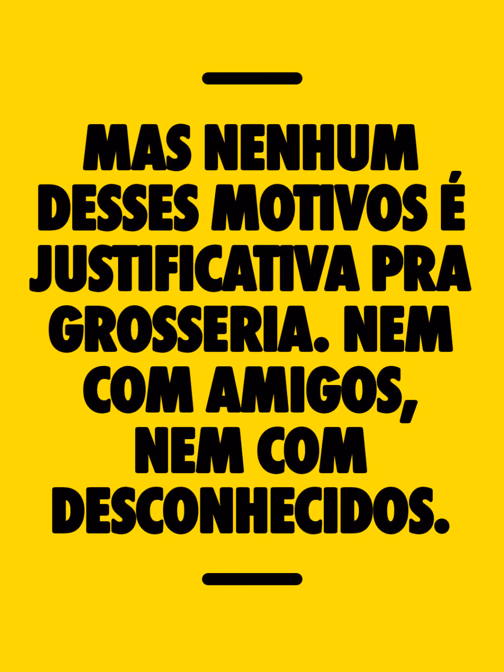 Mas nenhum desses motivos é justificativa pra grosseria. Nem com amigos, nem com desconhecidos.