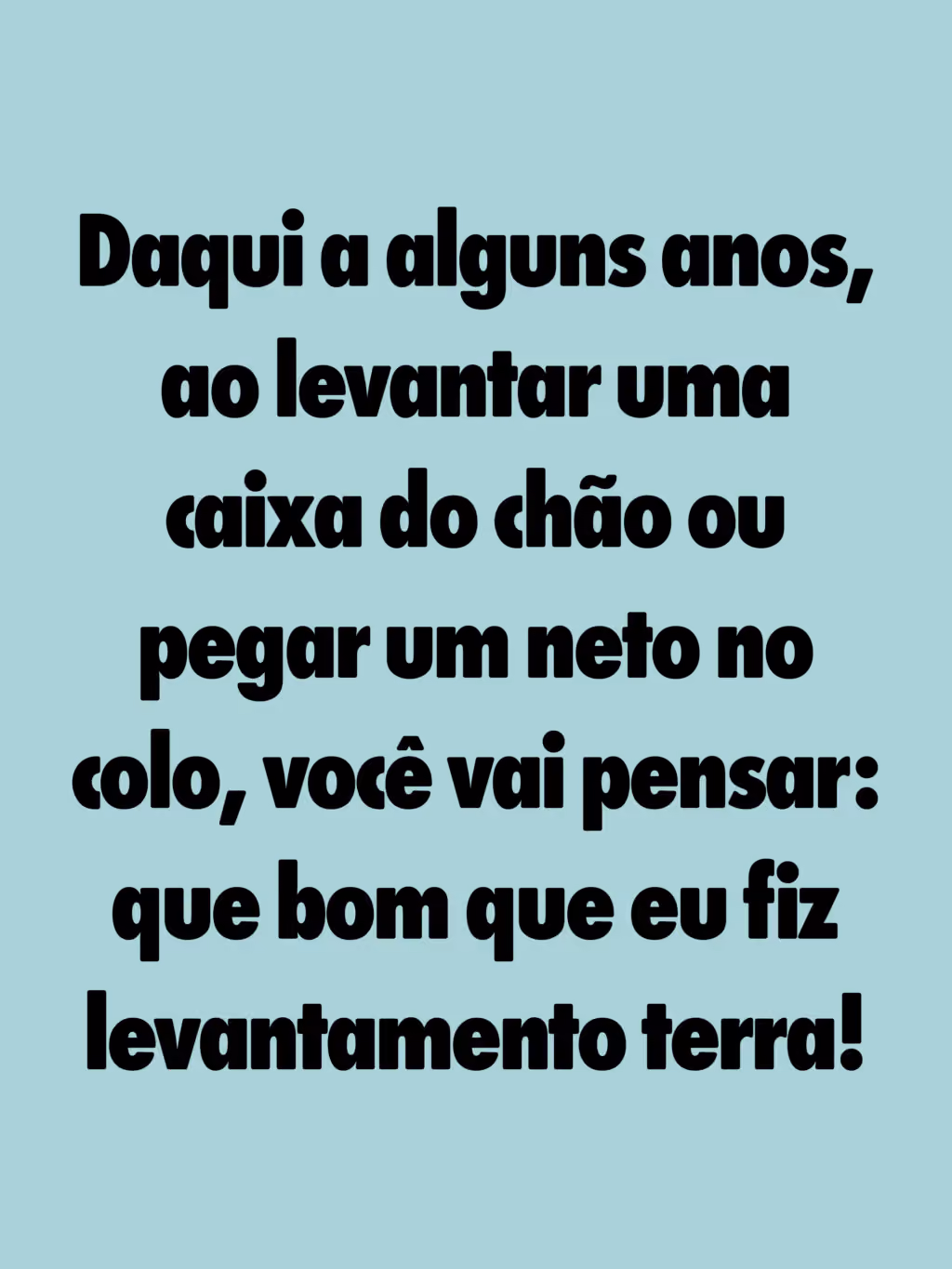 Daqui a alguns anos, ao levantar uma caixa do chão ou pegar um neto no colo, você vai pensar: que bom que eu fiz levantamento terra!