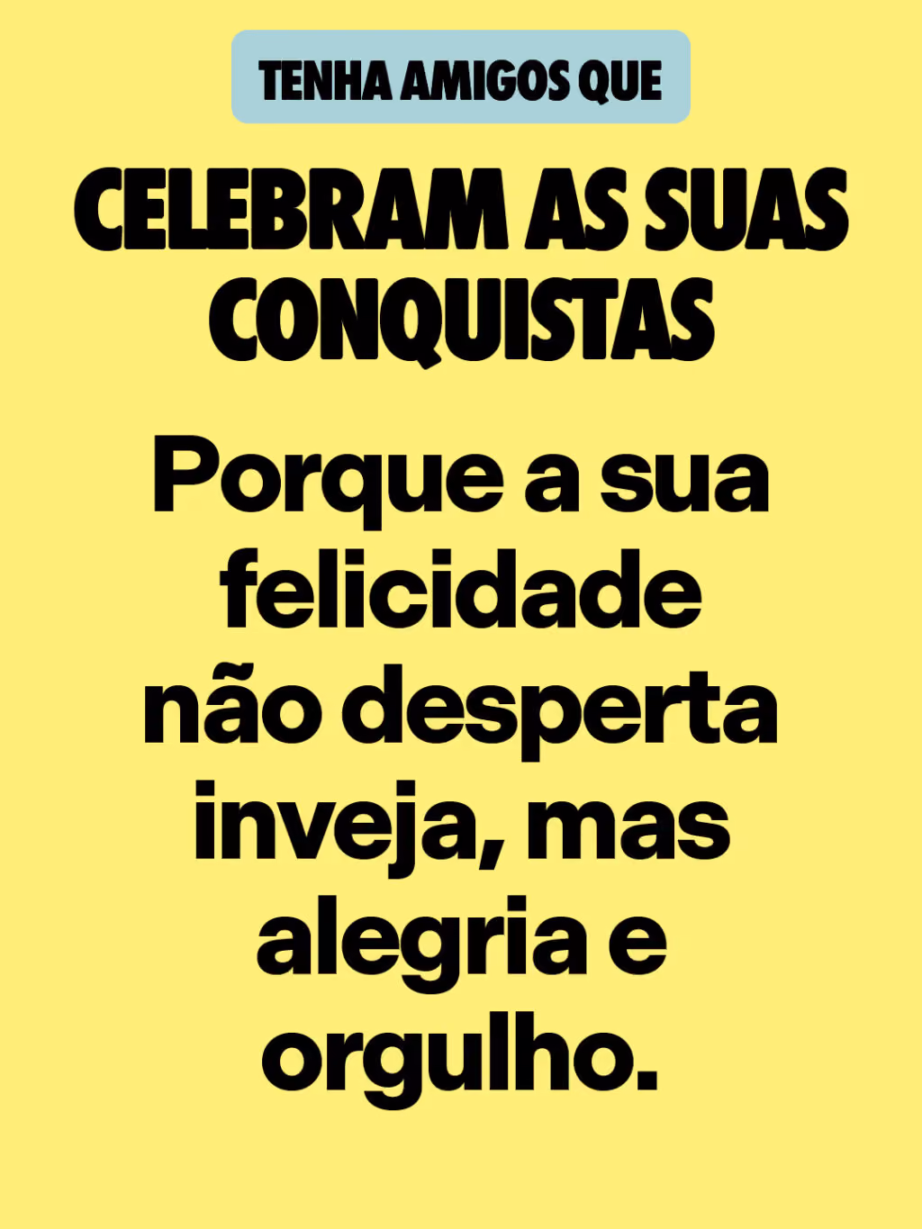 Celebram as suas conquistas
Porque a sua felicidade não desperta inveja, mas alegria e orgulho.