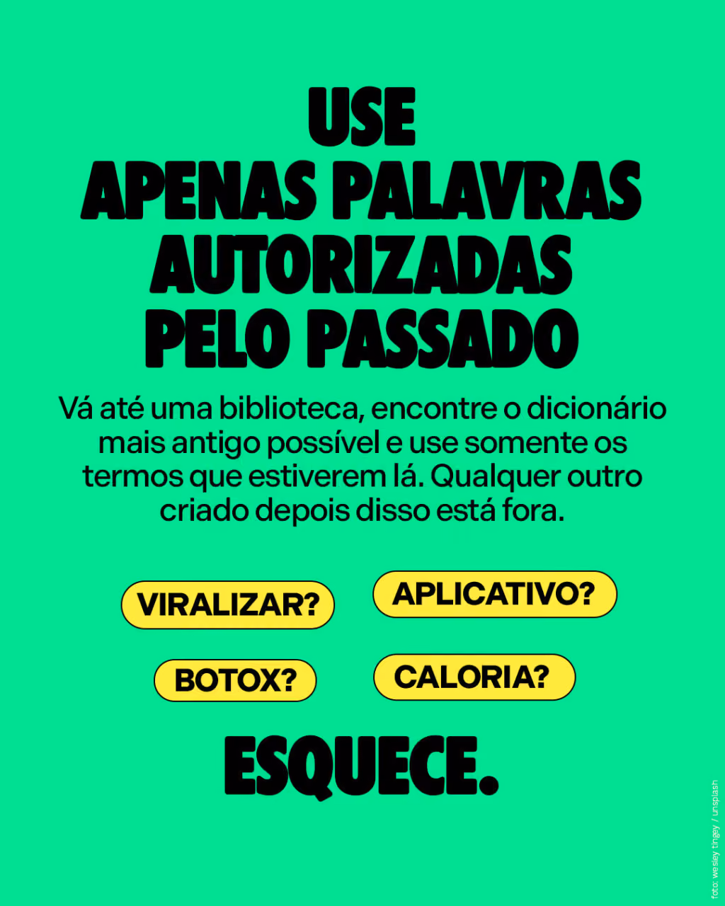 Use apenas palavras autorizadas pelo passado
Vá até uma biblioteca, encontre o dicionário mais antigo possível e use somente os termos que estiverem lá. Qualquer outro criado depois disso está fora.
Viralizar? Botox? Caloria? Aplicativo?
ESQUECE.