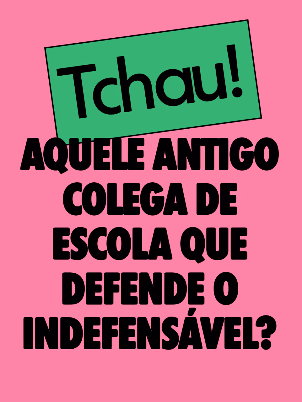 Aquele antigo colega de escola que defende o indefensável?
Tchau!