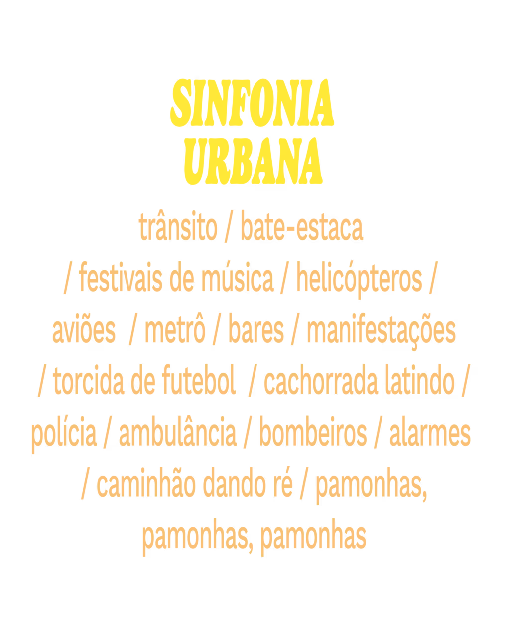 Sinfonia urbana
trânsito
bate-estaca
festivais de música
helicópteros
aviões
metrô
bares
manifestações
torcida de futebol
cachorrada latindo
polícia
ambulância
bombeiros
alarmes
caminhão dando ré
pamonhas, pamonhas, pamonhas