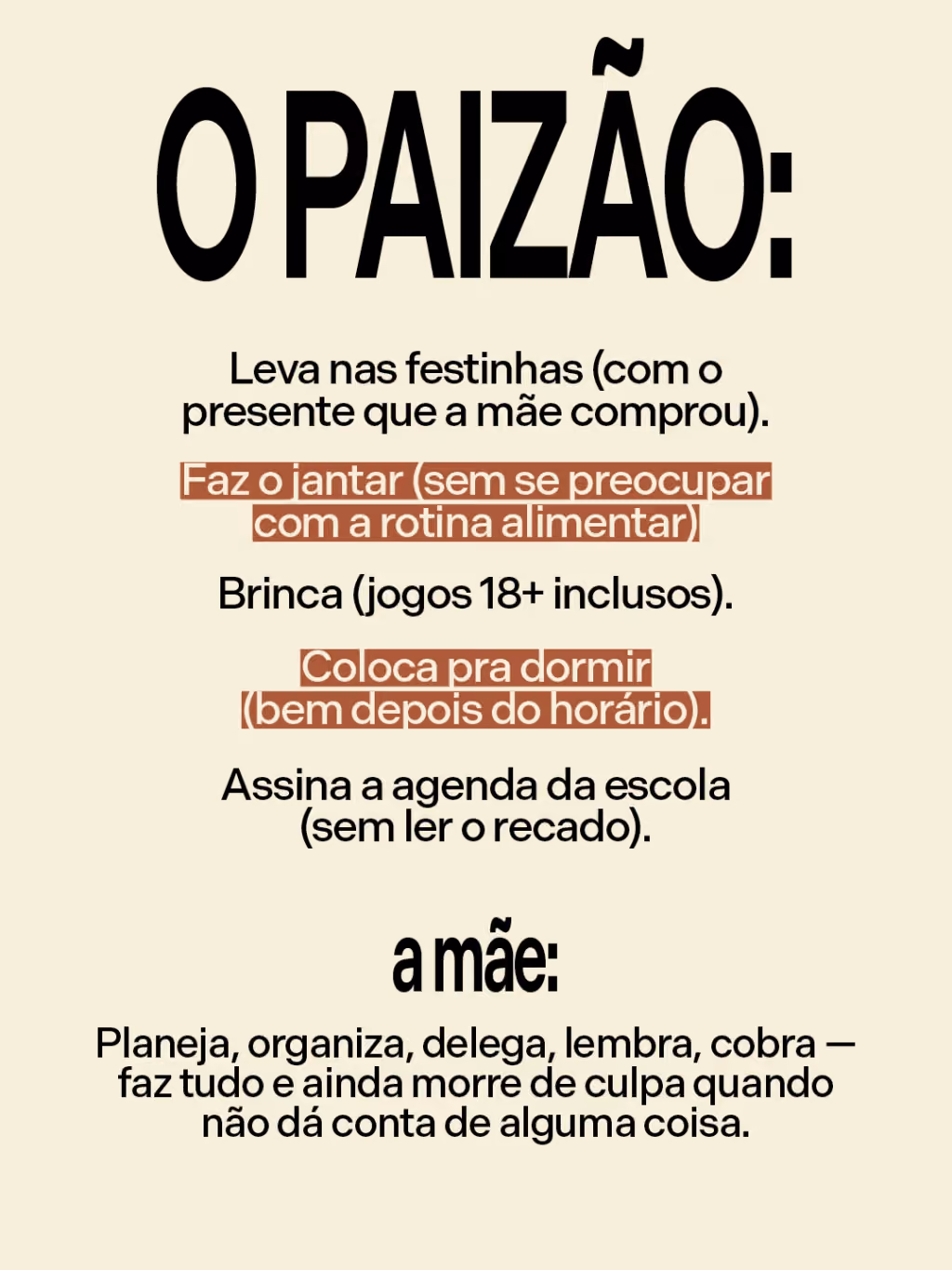 O paizão:
. Leva nas festinhas (com o presente que a mãe comprou)
. Faz o jantar (sem se preocupar com a rotina alimentar)
. Brinca (jogos 18+ inclusos)
. Coloca pra dormir (bem depois do horário)
. Assina a agenda da escola (sem ler o recado)

A mãe: 
Planeja, organiza, delega, lembra, cobra — faz tudo e ainda morre de culpa quando não dá conta de alguma coisa.

