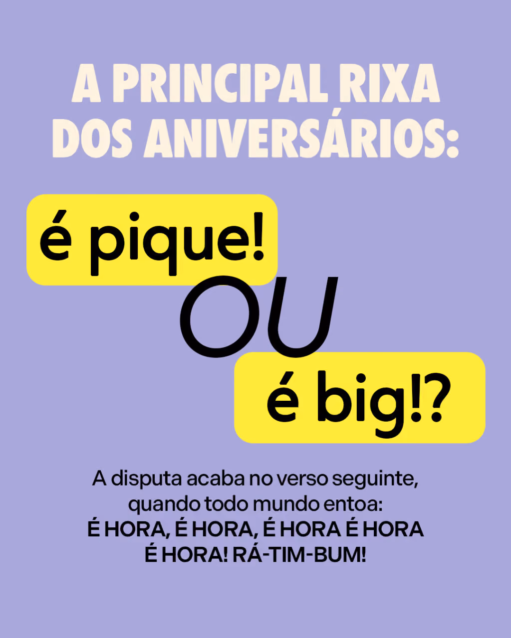 A principal rixa dos aniversários:
é pique! ou é big!?
A disputa acaba no verso seguinte, quando todo mundo entoa:
É hora, é hora, é hora é hora é hora!
Rá-tim-bum!