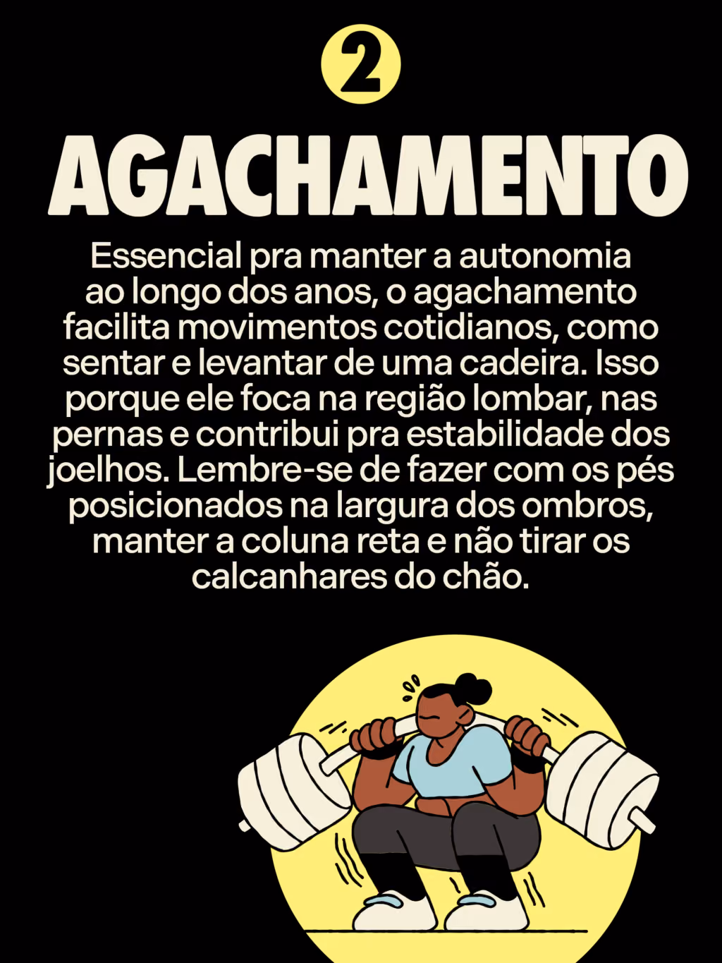 Agachamento
Essencial pra manter a autonomia ao longo dos anos, o agachamento facilita movimentos cotidianos, como sentar e levantar de uma cadeira. Isso porque ele foca na região lombar, nas pernas e contribui pra estabilidade dos joelhos. Lembre-se de fazer com os pés posicionados na largura dos ombros, manter a coluna reta e não tirar os calcanhares do chão.