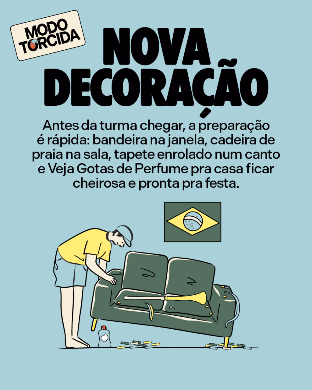 Nova decoração
Antes da turma chegar, a preparação é rápida: bandeira na janela, cadeira de praia na sala, tapete enrolado num canto e Veja Gotas de Perfume pra casa ficar cheirosa e pronta pra festa.
