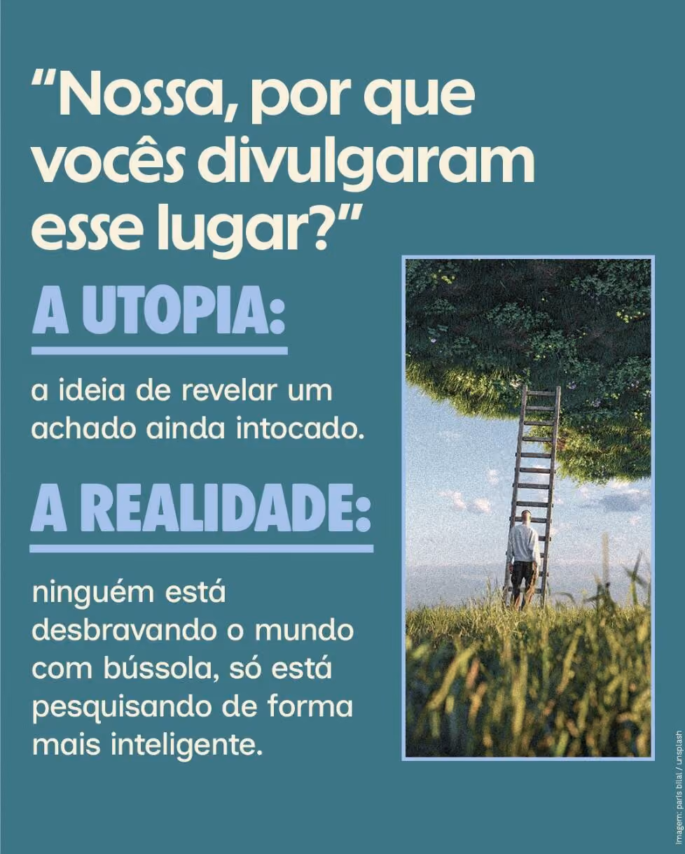 “Nossa, por que vocês divulgaram esse lugar?”
A utopia: a ideia de revelar um achado ainda intocado.
A realidade: ninguém está desbravando o mundo com bússola, só está pesquisando de forma mais inteligente.