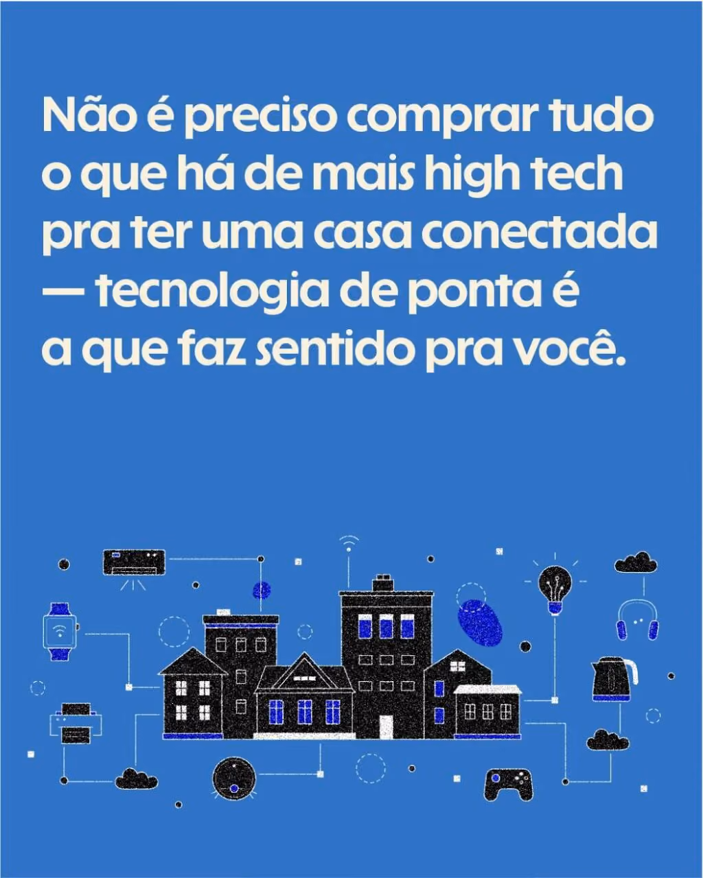 Não é preciso comprar tudo o que há de mais high tech pra ter uma casa conectada — tecnologia de ponta é a que faz sentido pra você.