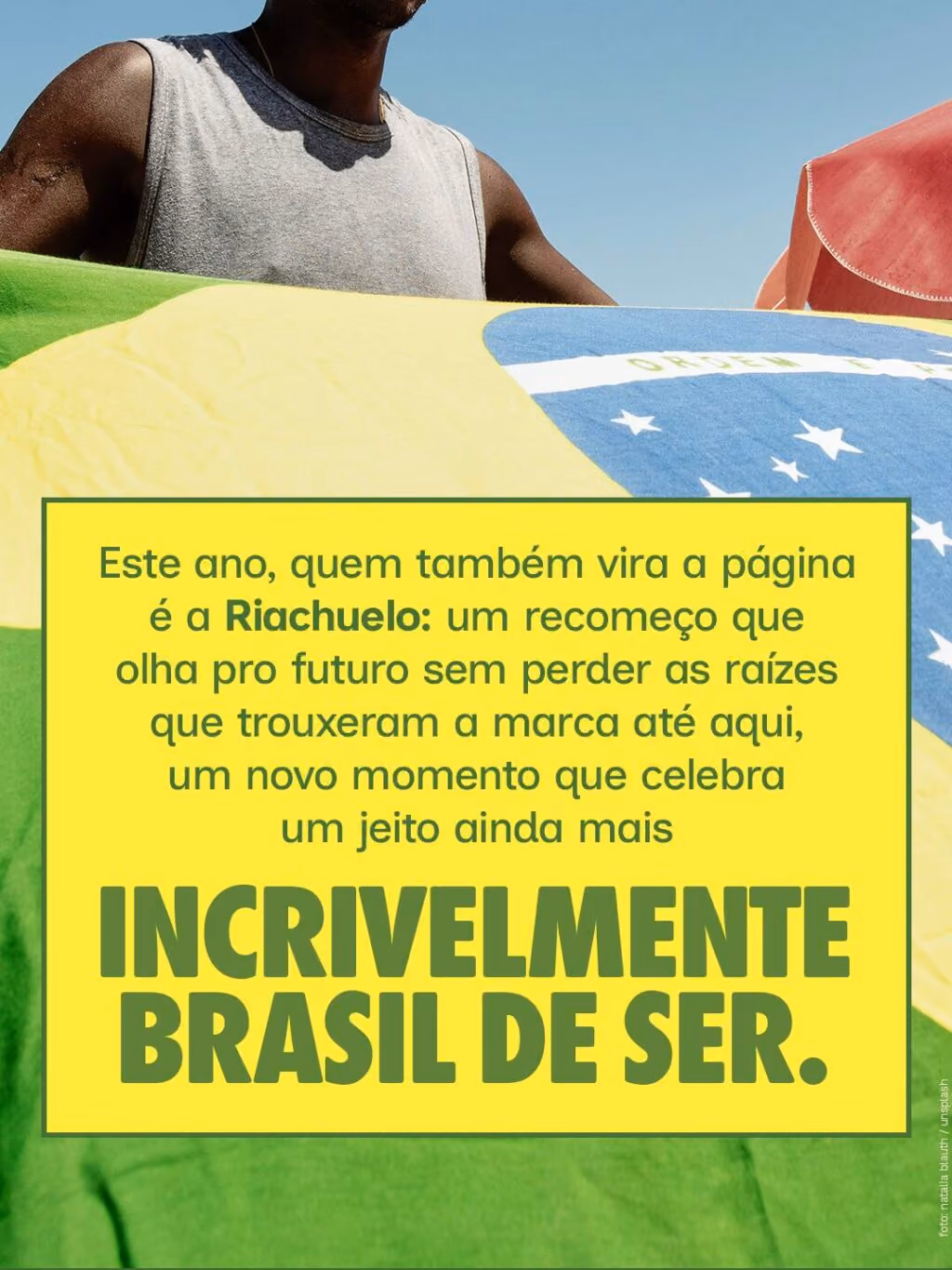 Este ano, quem também vira a página é a Riachuelo: um recomeço que olha pro futuro sem perder as raízes que trouxeram a marca até aqui, um novo momento que celebra um jeito ainda mais Incrivelmente Brasil de ser.