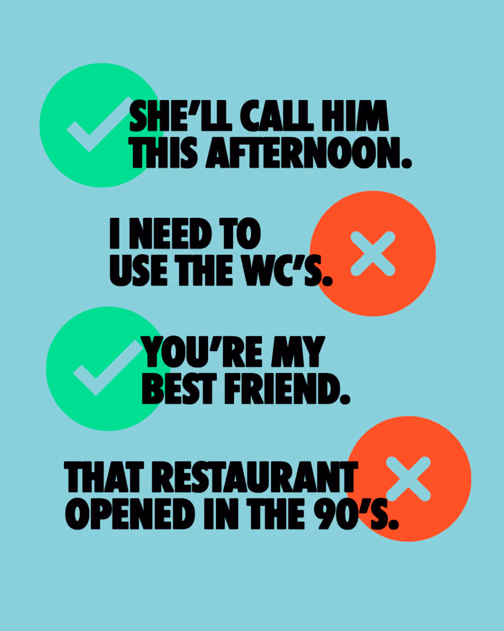 She’ll call him this afternoon. 👍
I need to use the WC’s. 👎
You’re my best friend. 👍
That restaurant opened in the 90’s.👎