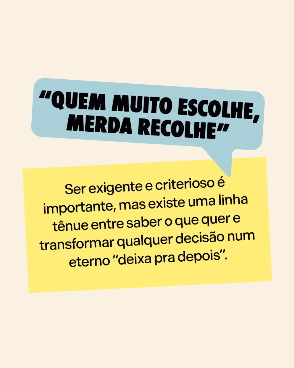“Quem muito escolhe, merda recolhe”
Ser exigente e criterioso é importante, mas existe uma linha tênue entre saber o que quer e transformar qualquer decisão num eterno “deixa pra depois”.
