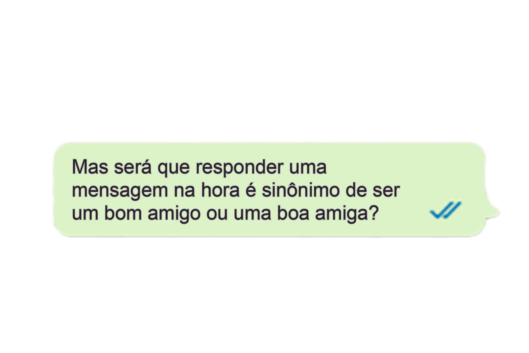 Mas será que responder uma mensagem na hora é sinônimo de ser um bom amigo ou uma boa amiga?