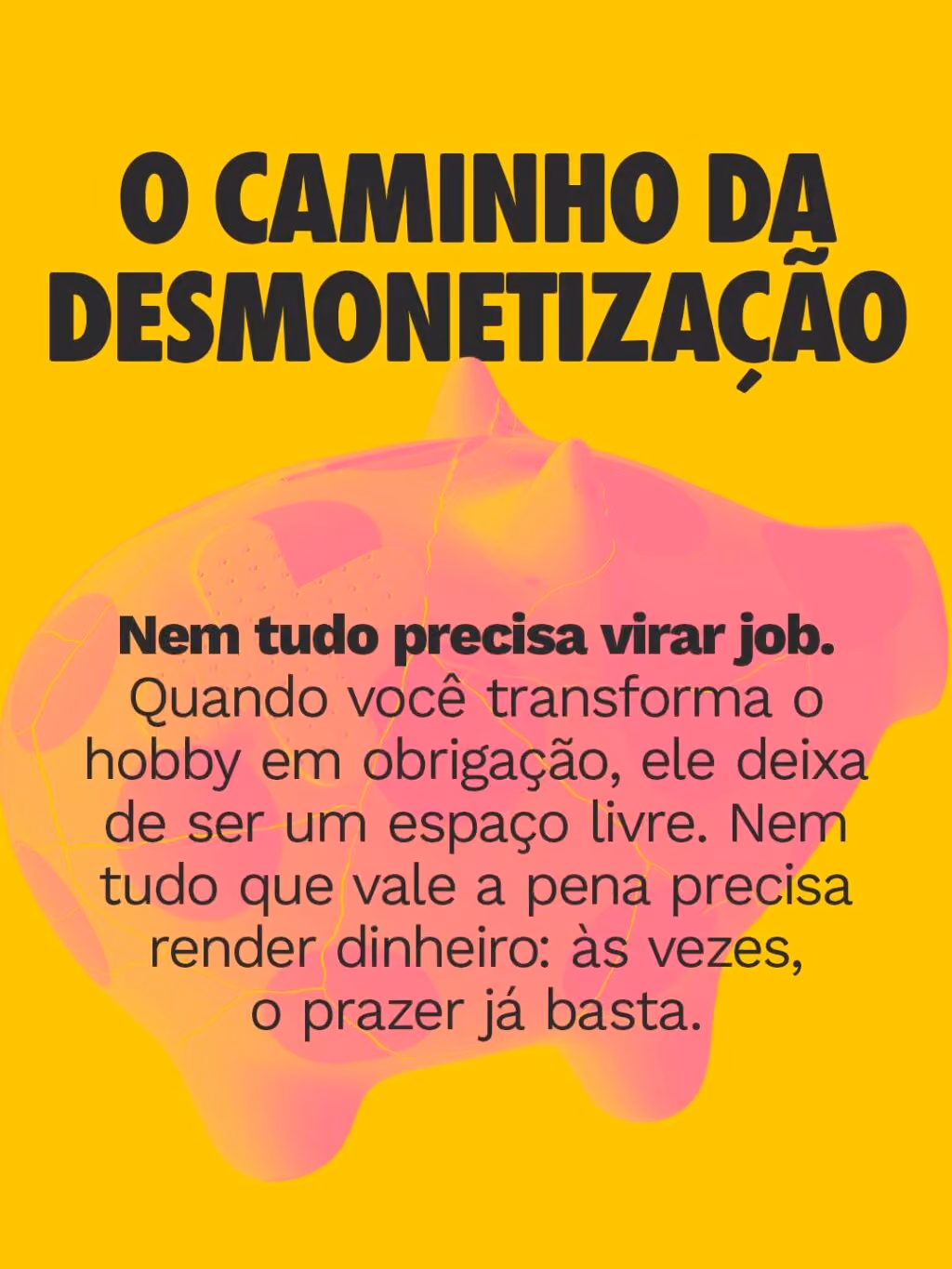 O caminho da DESMONETIZAÇÃO
Nem tudo precisa virar job. Quando você transforma o hobby em obrigação, ele deixa de ser um espaço livre. Nem tudo que vale a pena precisa render dinheiro: às vezes, o prazer já basta.