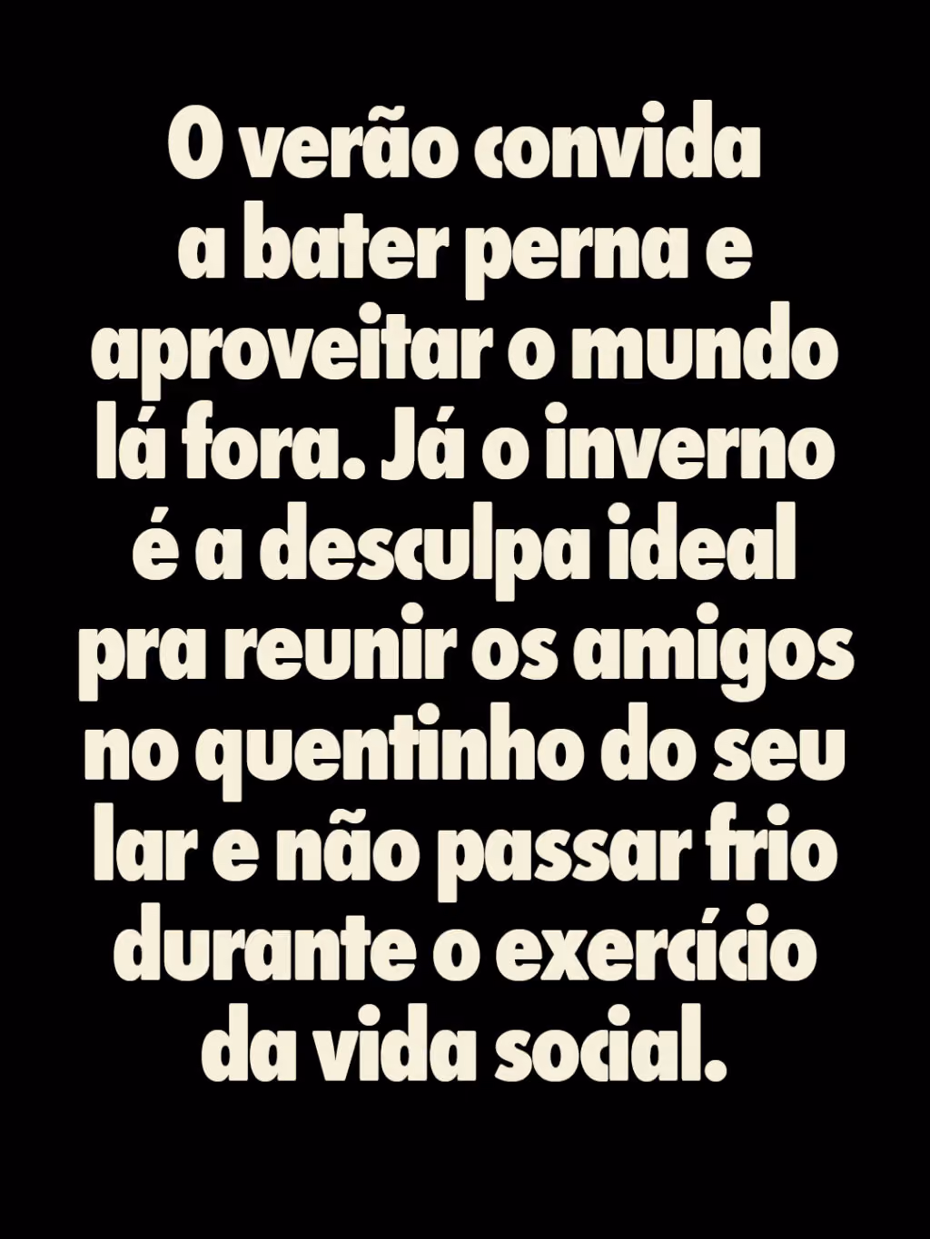 O verão convida a bater perna e aproveitar o mundo lá fora. Já o inverno é a desculpa ideal pra reunir os amigos no quentinho do seu lar e não passar frio durante o exercício da vida social.