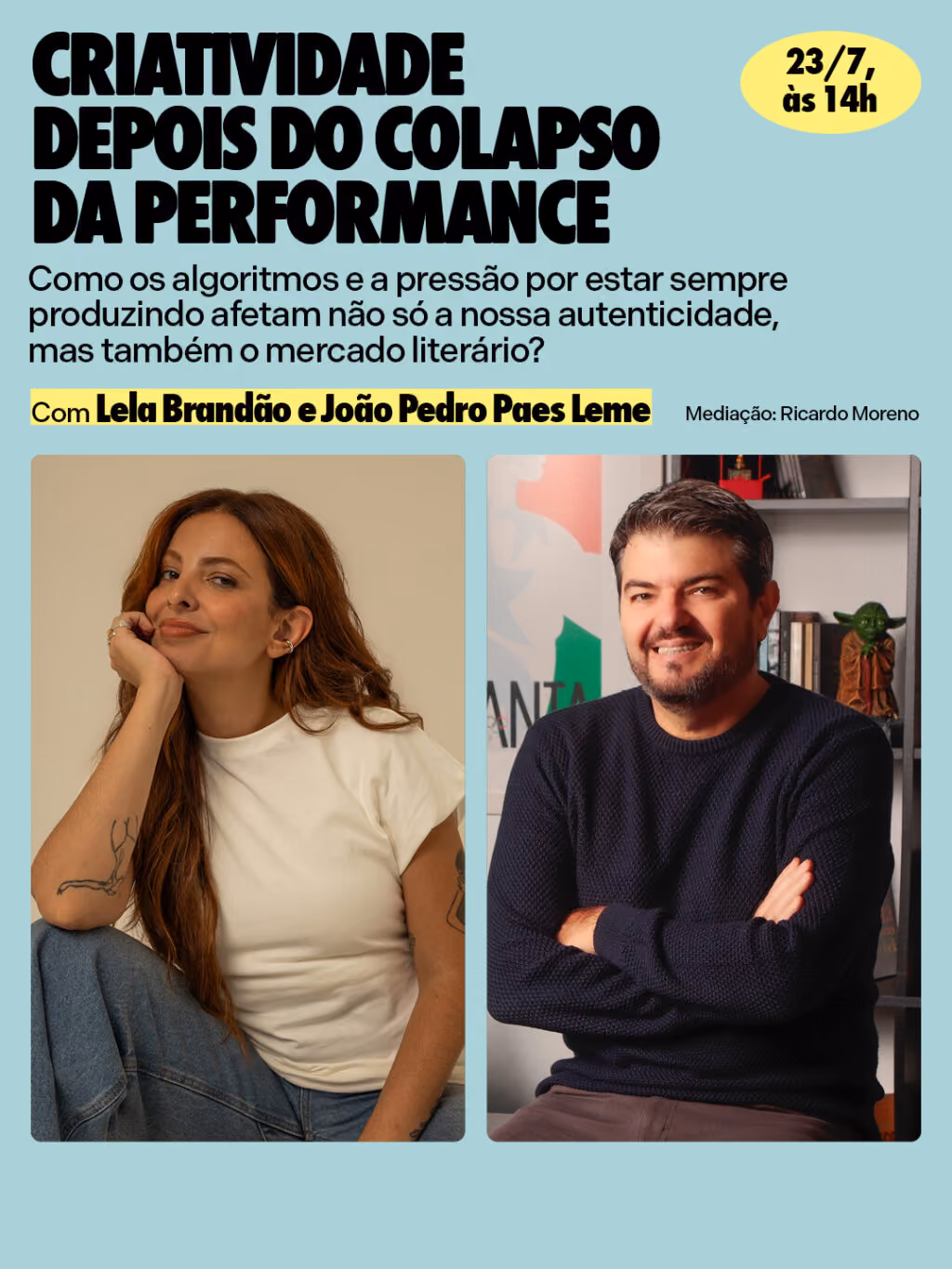 The Summer Hunter na Flip 2026
23/7, às 14h
Criatividade depois do colapso da performance
Como os algoritmos e a pressão por estar sempre produzindo afetam não só a nossa autenticidade, mas também o mercado literário?
Com: Lela Brandão e João Pedro Paes Leme
Mediação: Ricardo Moreno