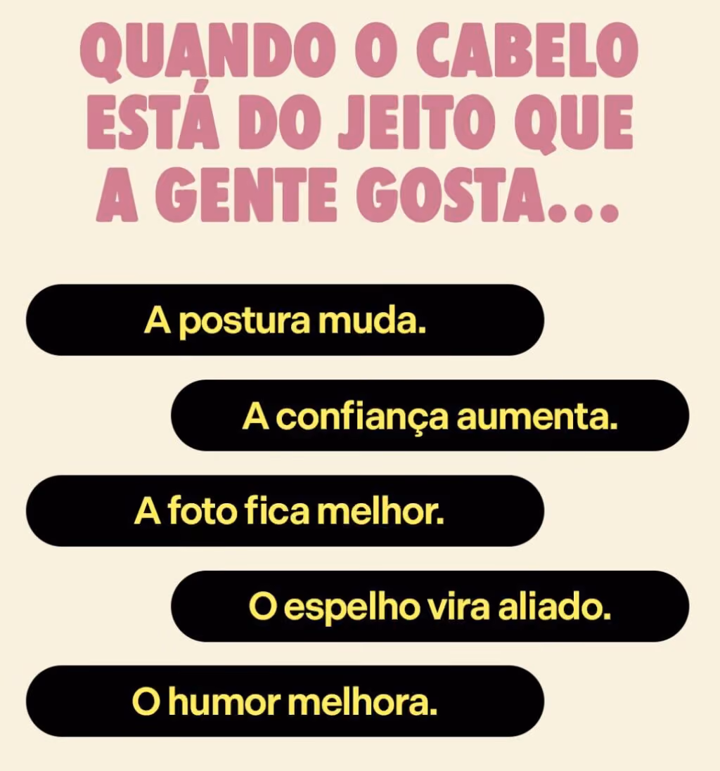 Quando o cabelo está do jeito que a gente gosta…
A postura muda.
A confiança aumenta.
A foto fica melhor.
O espelho vira aliado.
O humor melhora.
