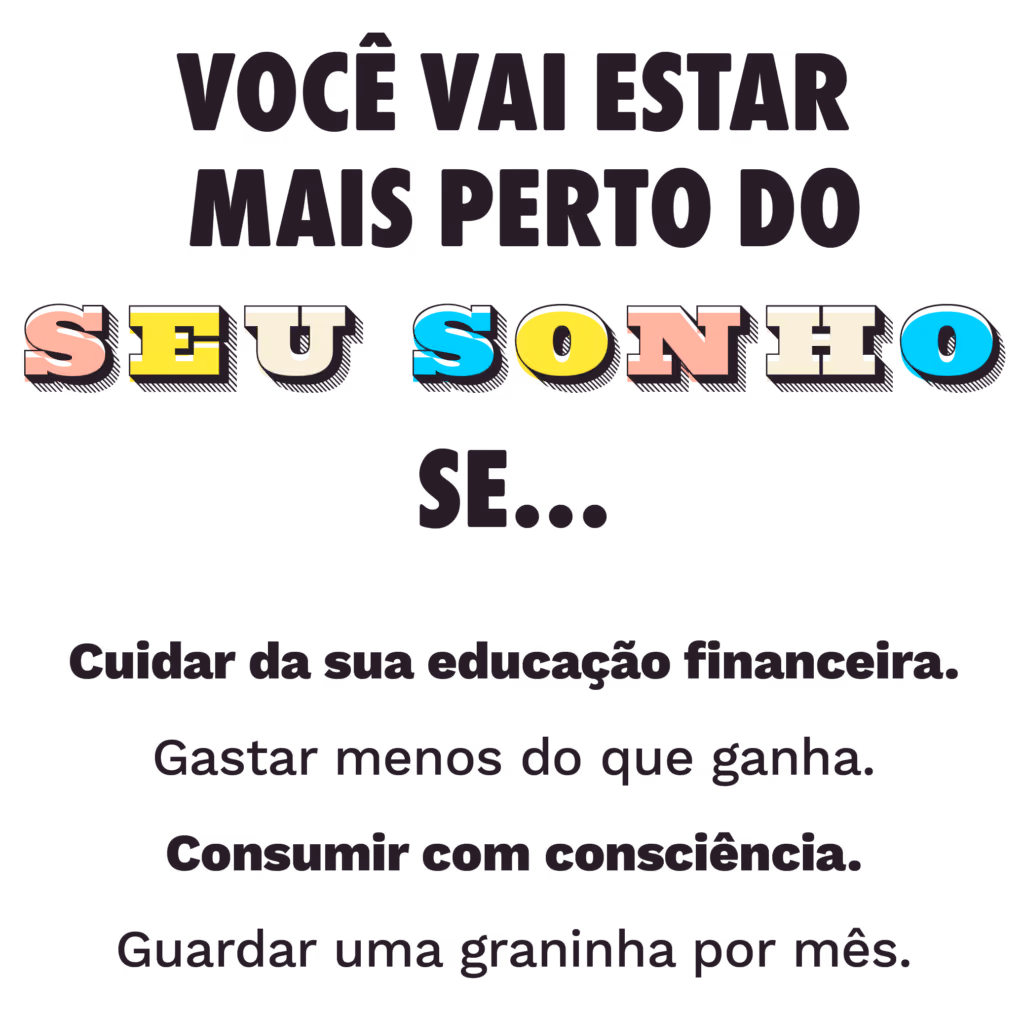 Você vai estar mais perto do seu sonho se... Cuidar da sua educação financeira. Gastar menos do que ganha. Consumir com consciência. Guardar uma graninha por mês.