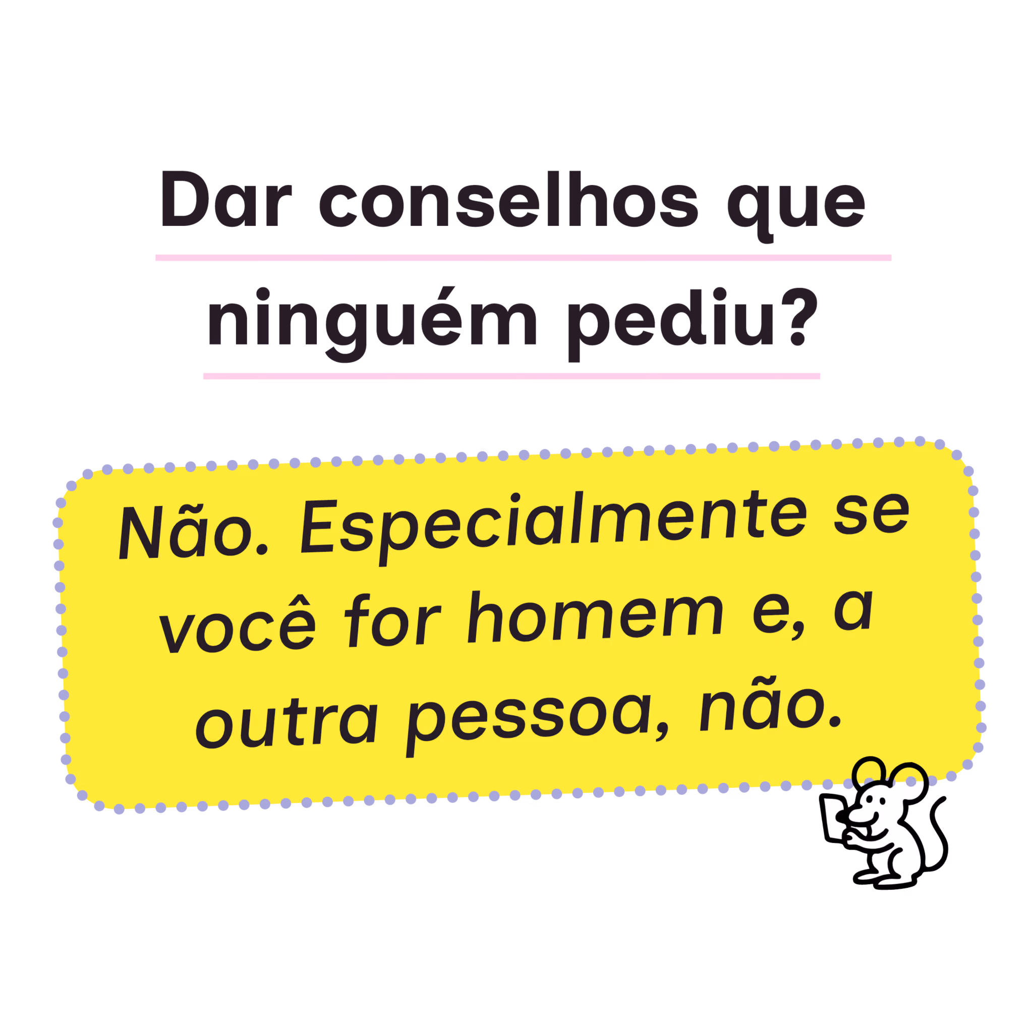 Dar conselhos que ninguém pediu? Não. Especialmente se você for homem e, a outra pessoa, não.