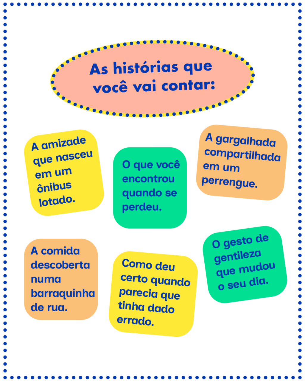 As histórias que você vai contar:
A amizade que nasceu em um ônibus lotado.
A comida descoberta numa barraquinha de rua.
O que você encontrou quando se perdeu.
Como deu certo quando parecia que tinha dado errado.
A gargalhada compartilhada em um perrengue.
O gesto de gentileza que mudou o seu dia.