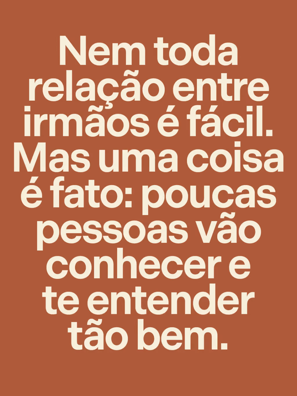 Nem toda relação entre irmãos é fácil. Mas uma coisa é fato: poucas pessoas vão conhecer e te entender tão bem.
