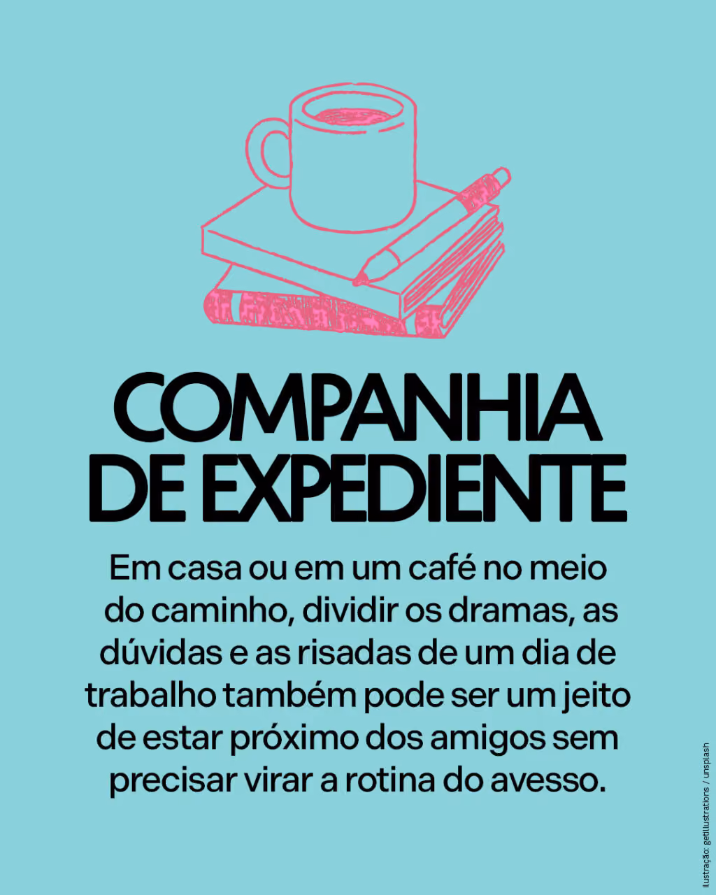 Companhia de expediente
Em casa ou em um café no meio do caminho, dividir os dramas, as dúvidas e as risadas de um dia de trabalho também pode ser um jeito de estar próximo dos amigos sem precisar virar a rotina do avesso.