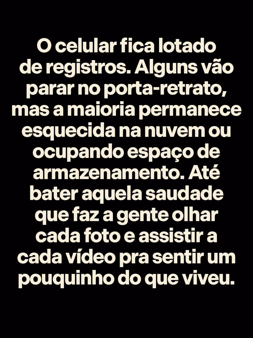 O celular fica lotado de registros. Alguns vão parar no porta-retrato, mas a maioria permanece esquecida na nuvem ou ocupando espaço de armazenamento. Até bater aquela saudade que faz a gente olhar cada foto e assistir a cada vídeo pra sentir um pouquinho do que viveu.