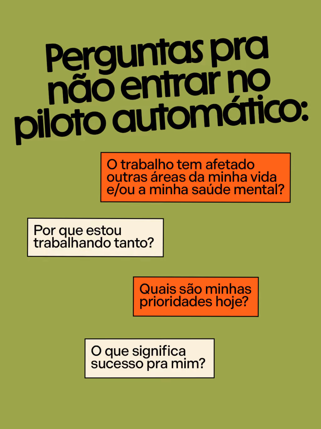 Perguntas pra não entrar no piloto automático:
. O trabalho tem afetado outras áreas da minha vida e/ou a minha saúde mental? 
. Por que estou trabalhando tanto?
. Quais são minhas prioridades hoje? 
. O que significa sucesso pra mim?
