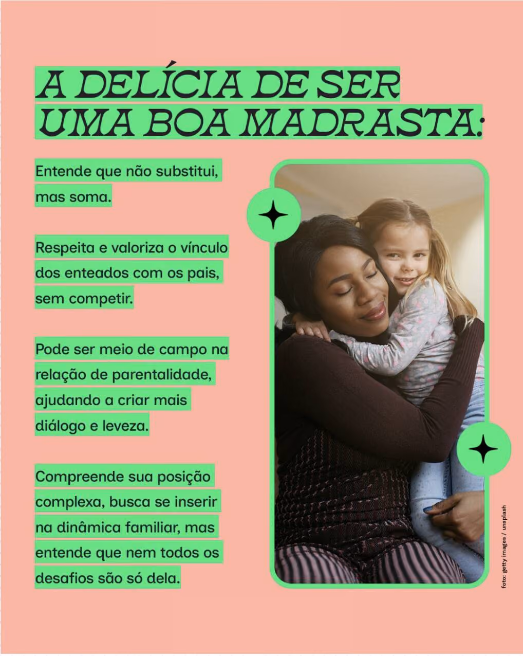 A delícia de ser uma boa madrasta:
Entende que não substitui, mas soma.
Respeita e valoriza o vínculo dos enteados com os pais, sem competir.
Pode ser meio de campo na relação de parentalidade, ajudando a criar mais diálogo e leveza.
Compreende sua posição complexa, busca se inserir na dinâmica familiar, mas entende que nem todos os desafios são só dela.