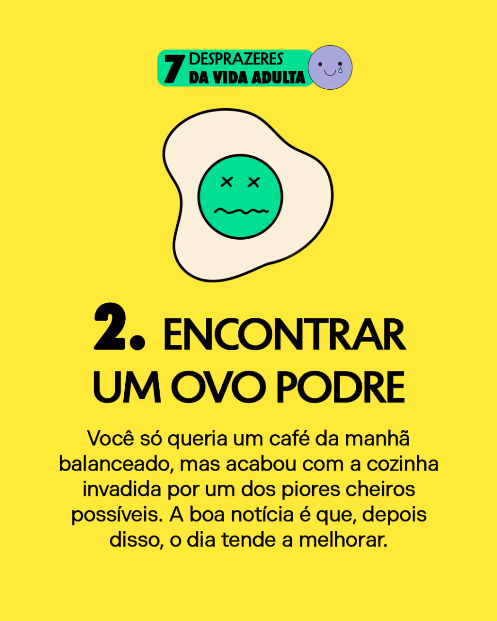 7 desprazeres da vida adulta
2. Encontrar um ovo podre
Você só queria um café da manhã balanceado, mas acabou com a cozinha invadida por um dos piores cheiros possíveis. A boa notícia é que, depois disso, o dia tende a melhorar.