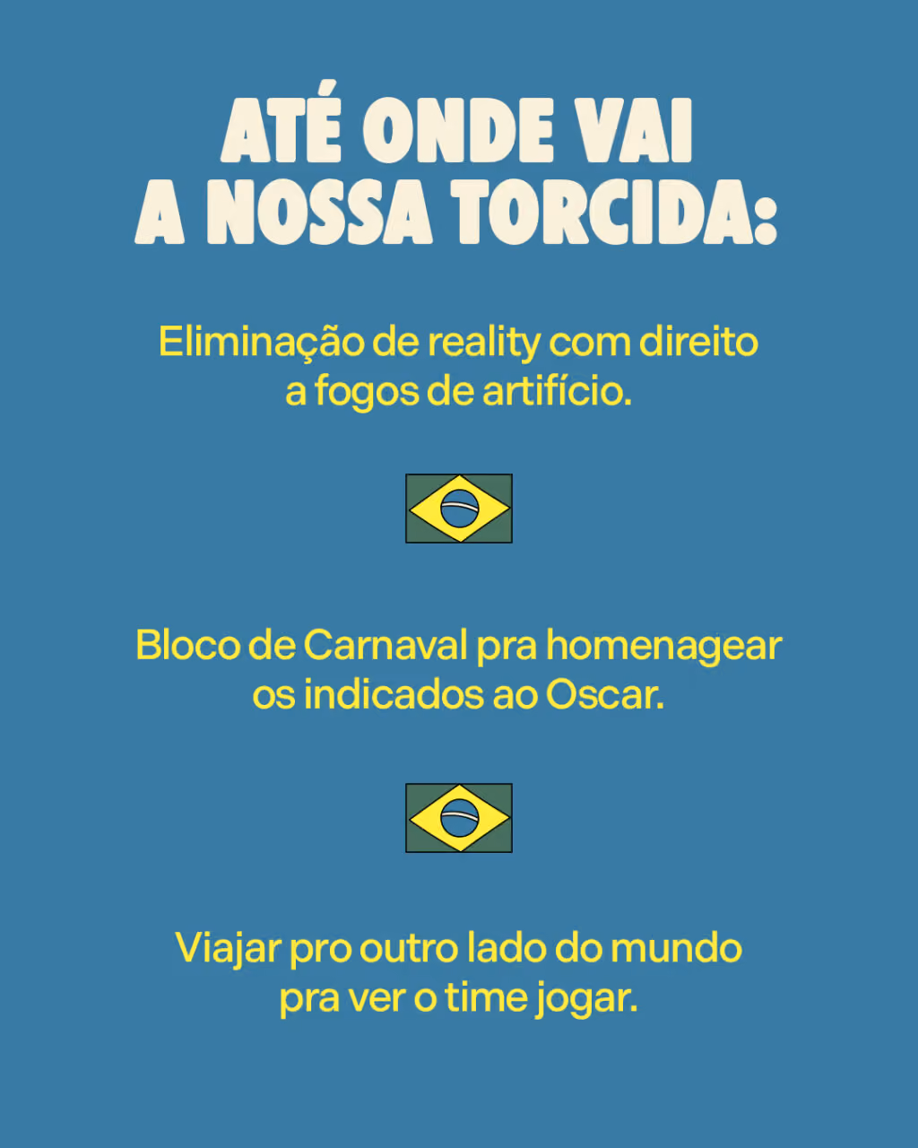 Até onde vai a nossa torcida:
. Eliminação de reality com direito a fogos de artifício.
. Bloco de Carnaval pra homenagear os indicados ao Oscar.
. Viajar pro outro lado do mundo pra ver o time jogar.