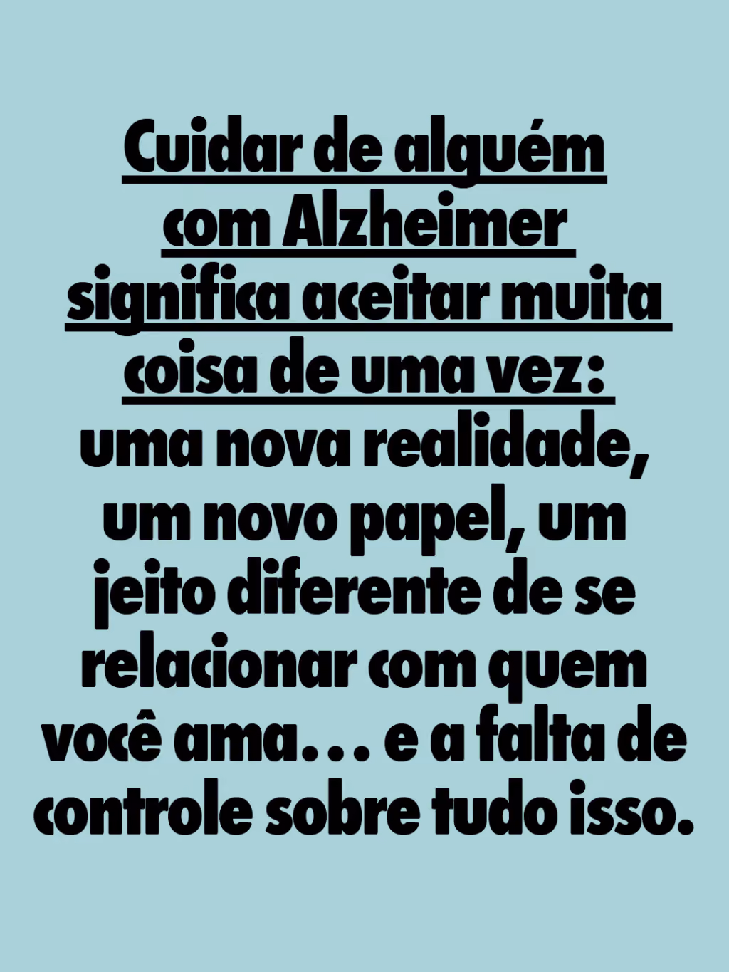 Cuidar de alguém com Alzheimer significa aceitar muita coisa de uma vez: uma nova realidade, um novo papel, um jeito diferente de se relacionar com quem você ama… e a falta de controle sobre tudo isso.
