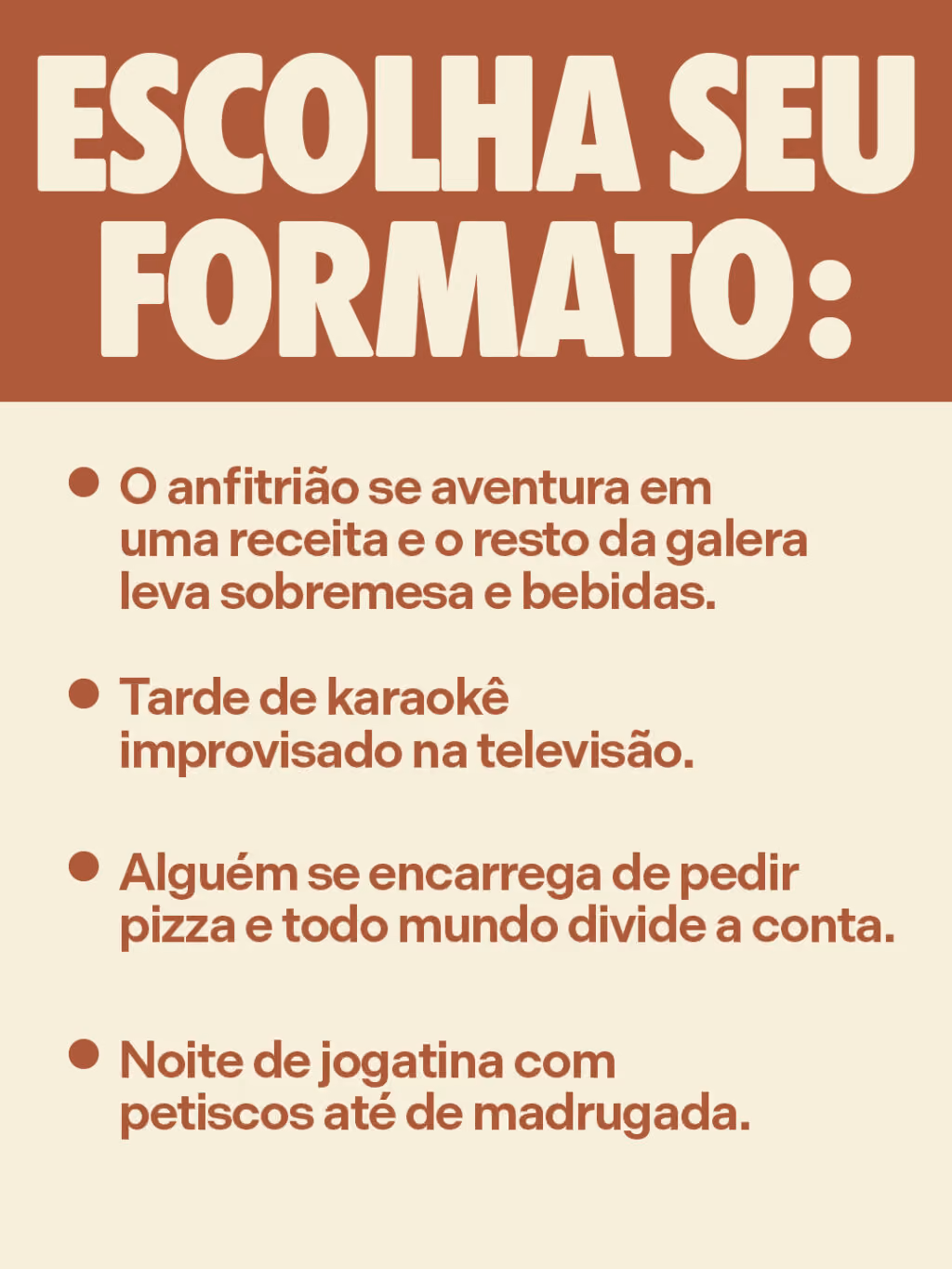 Bom mesmo é fazer rolê em casa

Escolha seu formato:
. O anfitrião se aventura em uma receita e o resto da galera leva sobremesa e bebidas.
. Tarde de karaokê improvisado na televisão.
. Alguém se encarrega de pedir pizza e todo mundo divide a conta.
. Noite de jogatina com petiscos até de madrugada.
