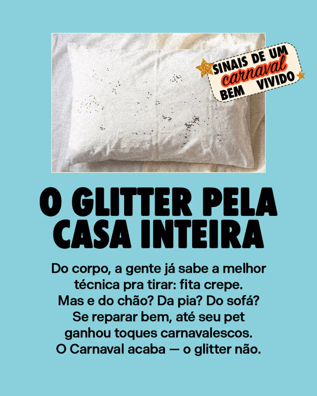 O glitter pela casa inteira
Do corpo, a gente já sabe a melhor técnica pra tirar: fita crepe.
Mas e do chão? Da pia? Do sofá? Se reparar bem, até seu pet ganhou toques carnavalescos.
O Carnaval acaba — o glitter não.