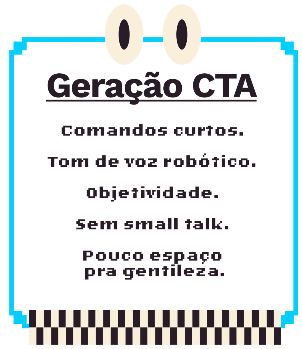 Geração CTA: Comandos curtos; Tom de voz robótico; Objetividade; Sem small talk; Pouco espaço pra gentileza