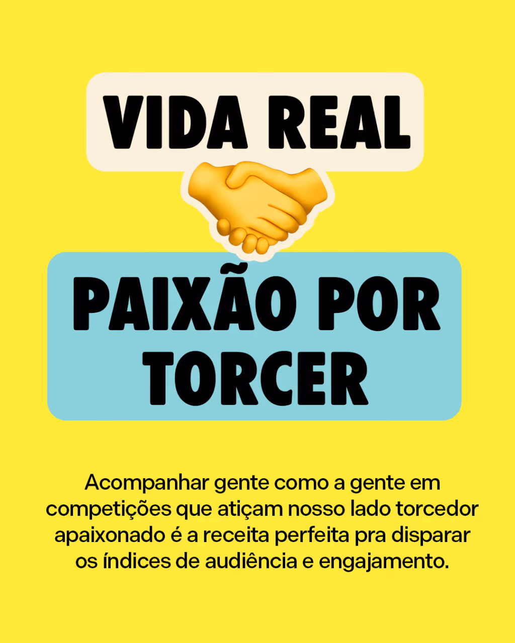 Vida real 🤝 Paixão por torcer
Acompanhar gente como a gente em competições que atiçam nosso lado torcedor apaixonado é a receita perfeita pra disparar os índices de audiência e engajamento.
