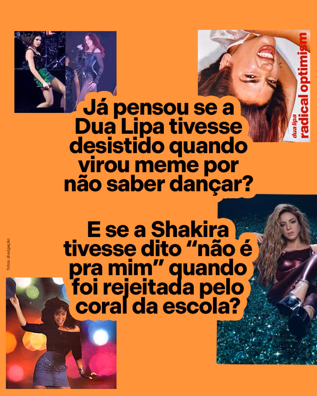 Já pensou se a Dua Lipa tivesse desistido quando virou meme por não saber dançar?
E se a Shakira tivesse dito “não é pra mim” quando foi rejeitada pelo coral da escola?